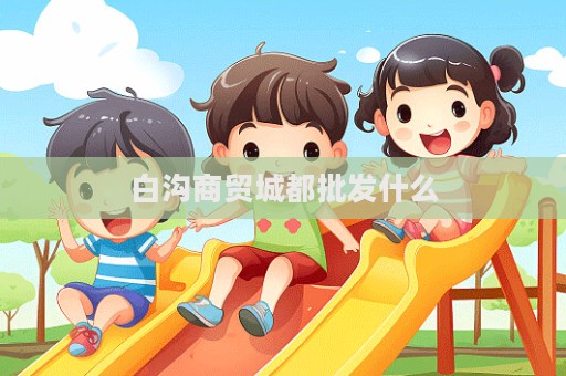 白沟商贸城都批发什么