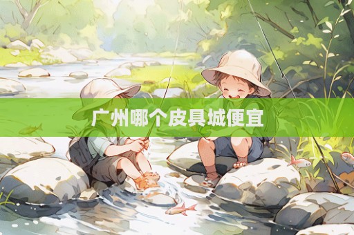 广州哪个皮具城便宜
