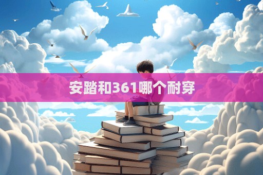 安踏和361哪个耐穿
