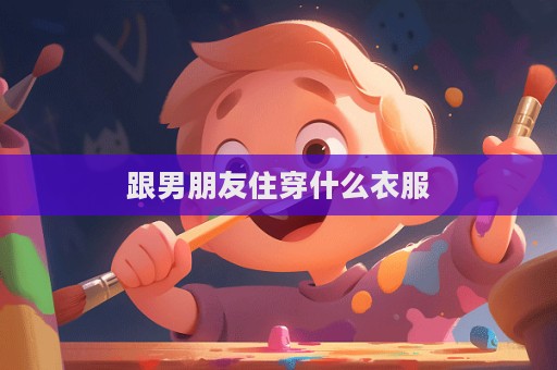 跟男朋友住穿什么衣服