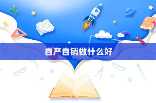 自产自销做什么好