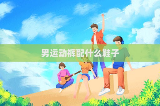 男运动裤配什么鞋子