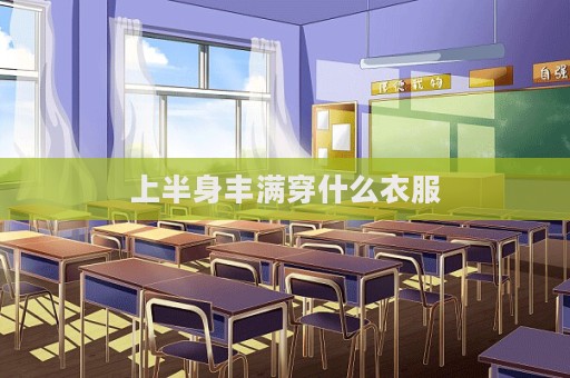 上半身丰满穿什么衣服