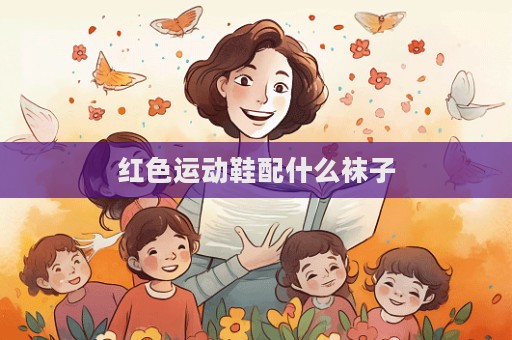 红色运动鞋配什么袜子