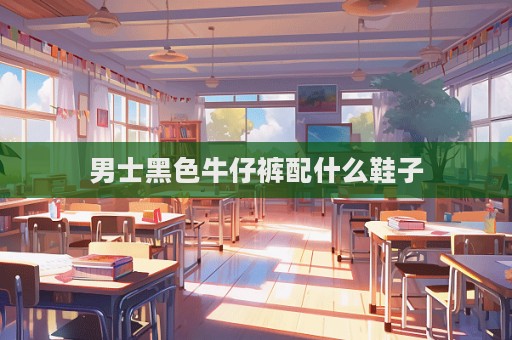 男士黑色牛仔裤配什么鞋子