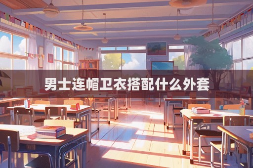 男士连帽卫衣搭配什么外套
