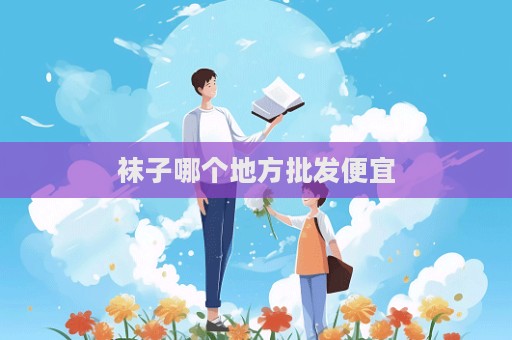 袜子哪个地方批发便宜
