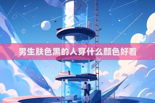 男生肤色黑的人穿什么颜色好看