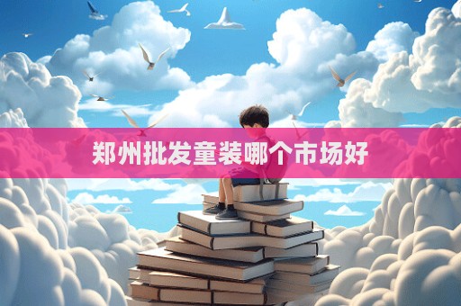 郑州批发童装哪个市场好