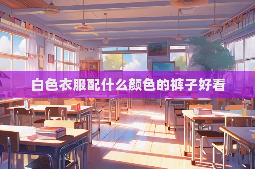 白色衣服配什么颜色的裤子好看