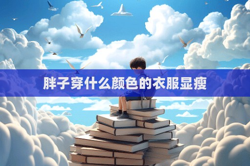 胖子穿什么颜色的衣服显瘦