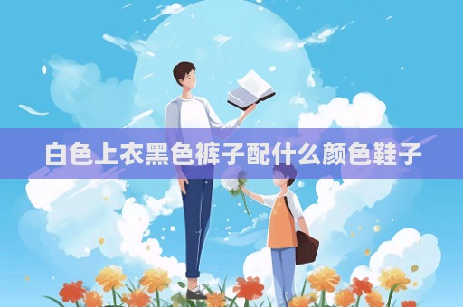 白色上衣黑色裤子配什么颜色鞋子
