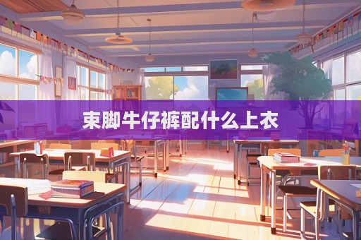 束脚牛仔裤配什么上衣
