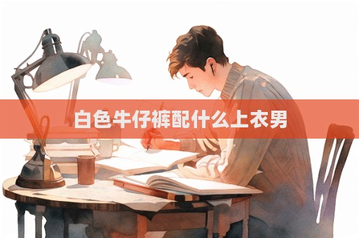 白色牛仔裤配什么上衣男