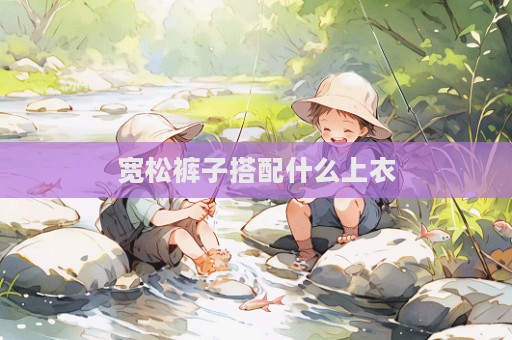 宽松裤子搭配什么上衣