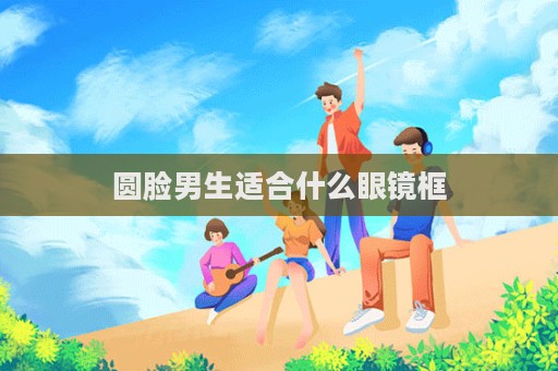 圆脸男生适合什么眼镜框  第1张