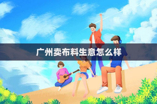 广州卖布料生意怎么样  第1张