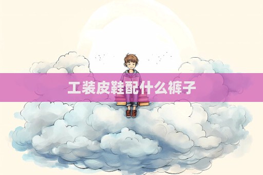 工装皮鞋配什么裤子  第1张