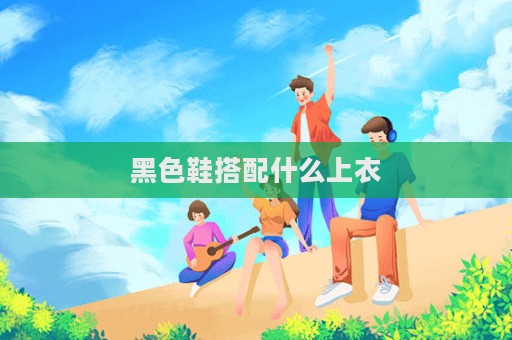 黑色鞋搭配什么上衣