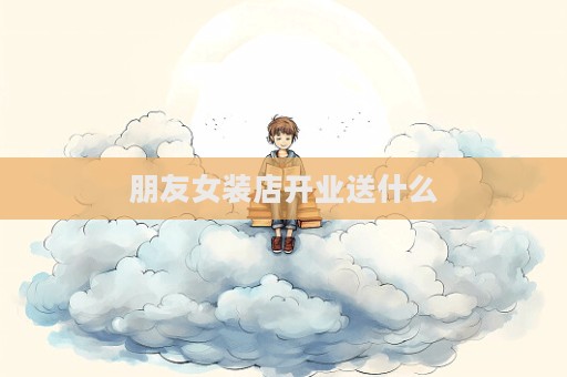 朋友女装店开业送什么  第1张