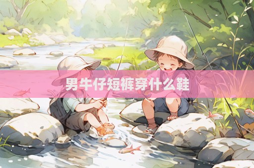 男牛仔短裤穿什么鞋